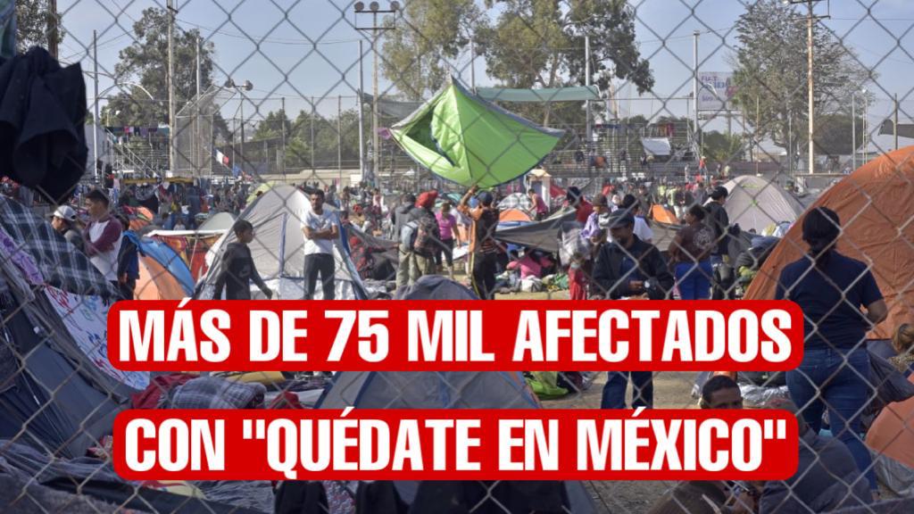 “Quédate en México” impacta a al menos 75 mil migrantes en la frontera