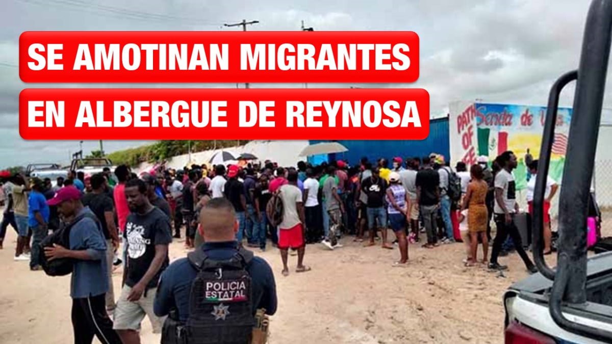 Se amotinan migrantes en Reynosa, urgen solución a su estatus legal