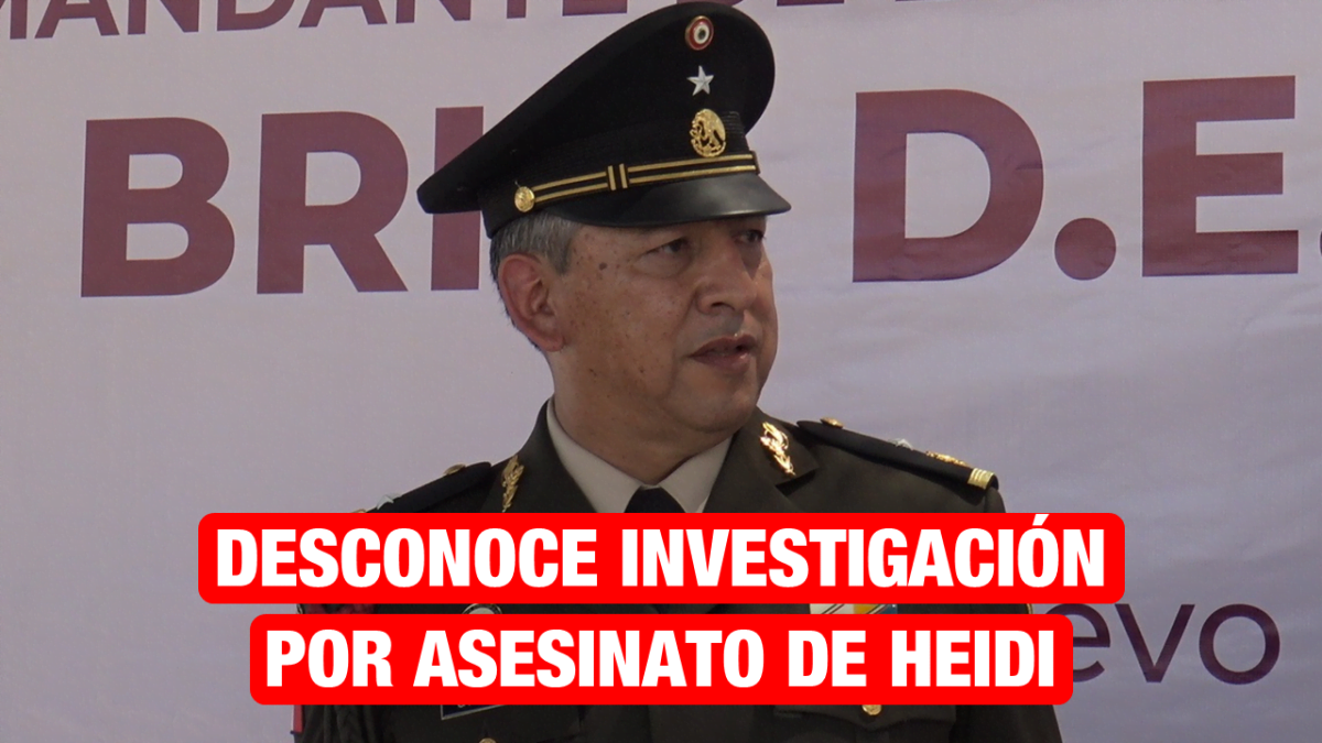 General de SEDENA, desconoce investigación sobre el asesinato de Heidi