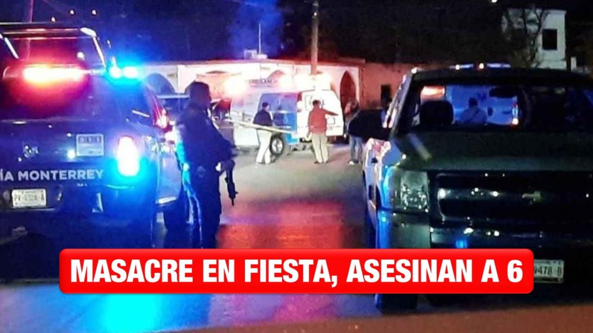 Masacre en Monterrey: Grupo armado asesina a 6 personas en una fiesta