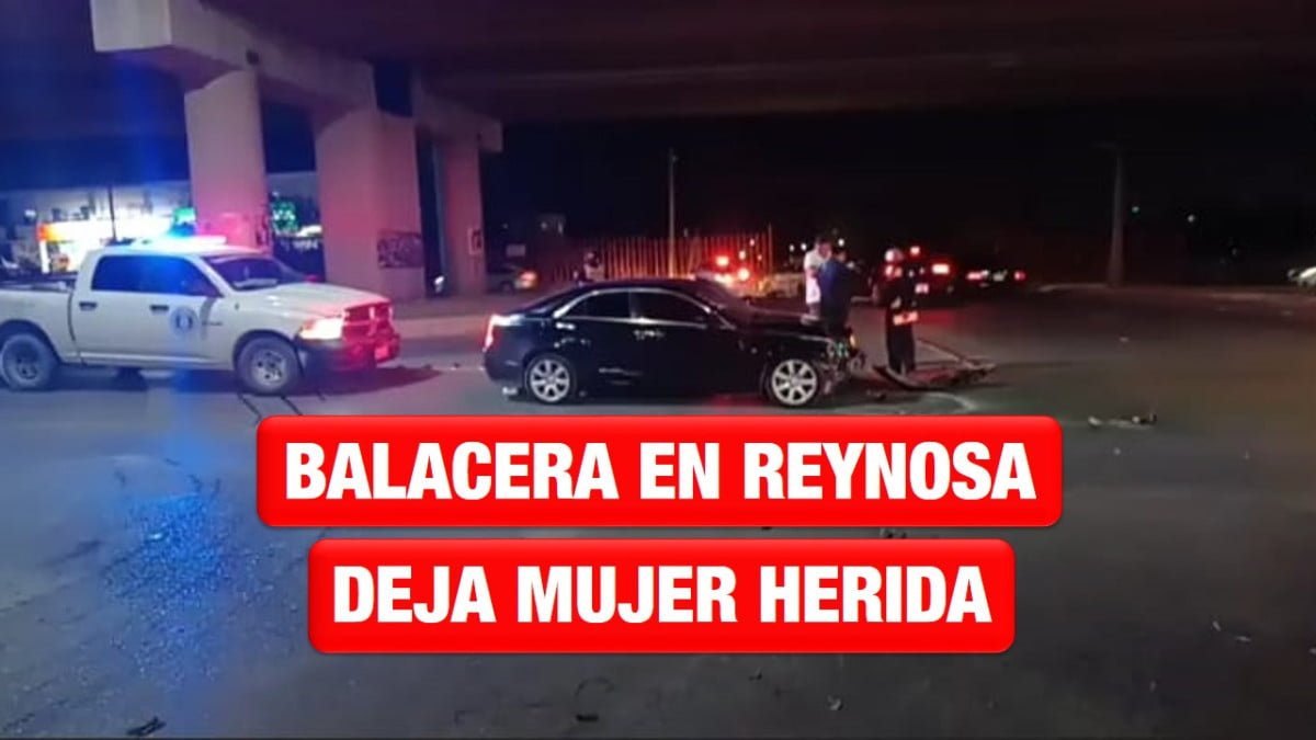 Jornada de violencia en Reynosa deja una mujer herida de bala