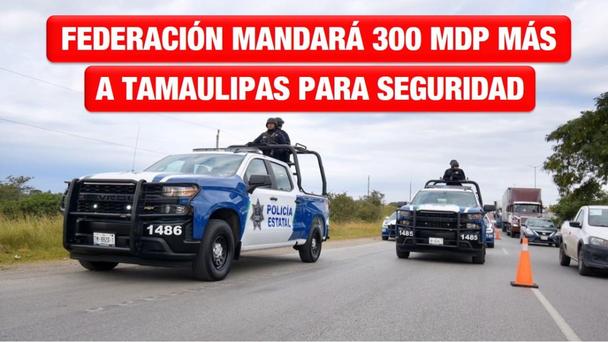 Federación mandará 300 mdp más a Tamaulipas para seguridad