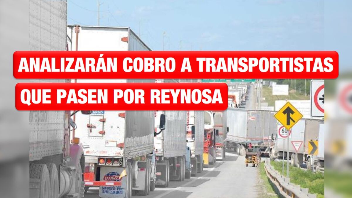 Analizarán propuesta de cobrar a transportistas que pasen por Reynosa: AVA
