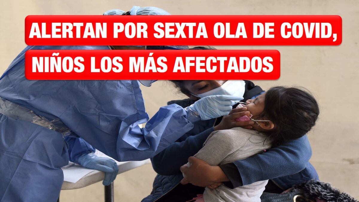 Alertan por sexta ola de COVID-19; menores de 5 años serán los más afectados