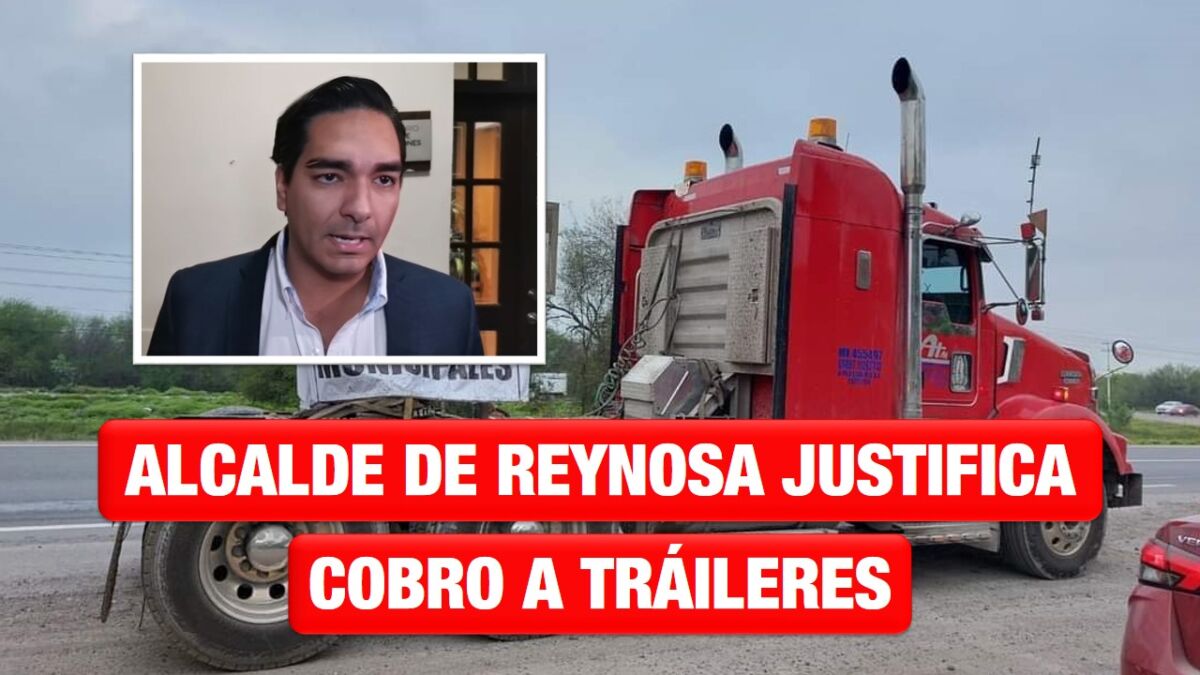 Alcalde de Reynosa, insiste en justificar cobro a tráileres que pasan por Reynosa