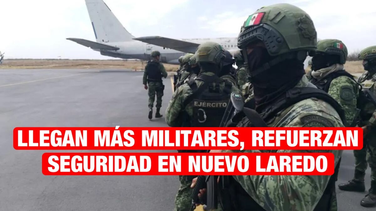 Blindan Militares a Nuevo Laredo; llegan 200 de Fuerzas Especiales.