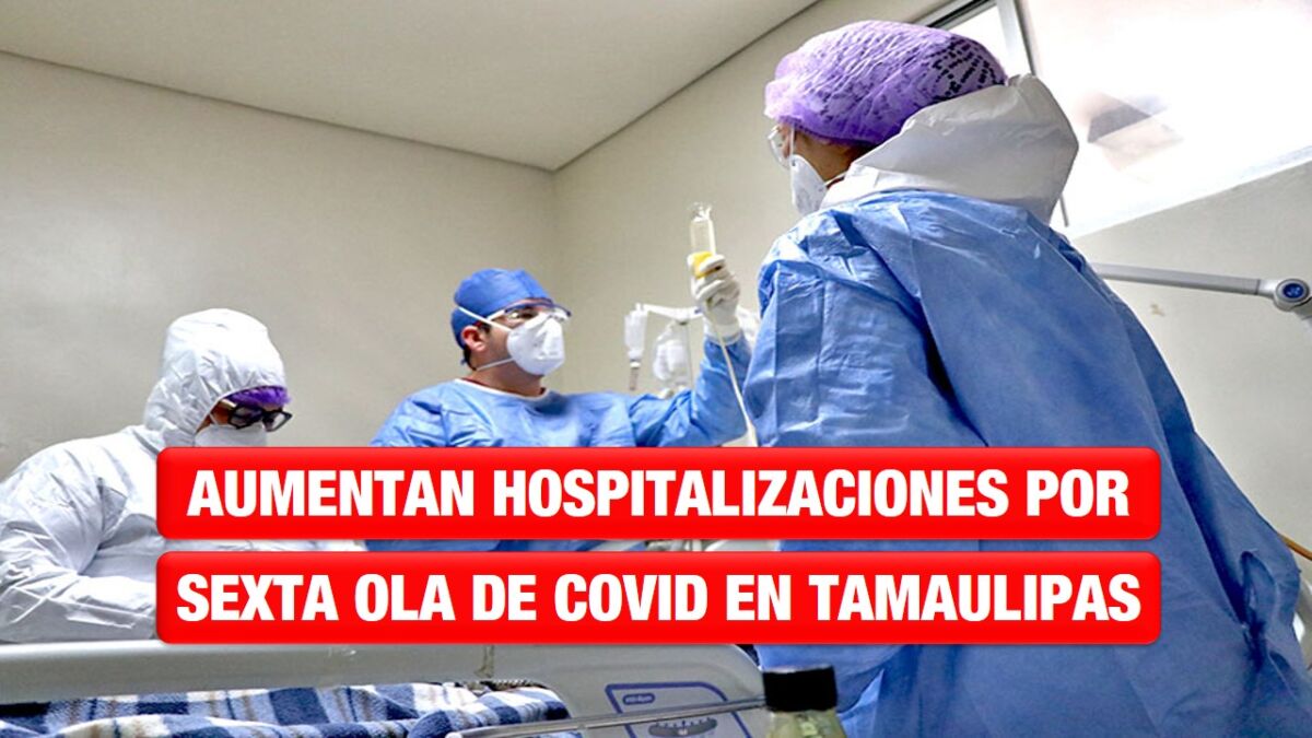 A la alza casos de Covid y hospitalizaciones en Tamaulipas por sexta ola