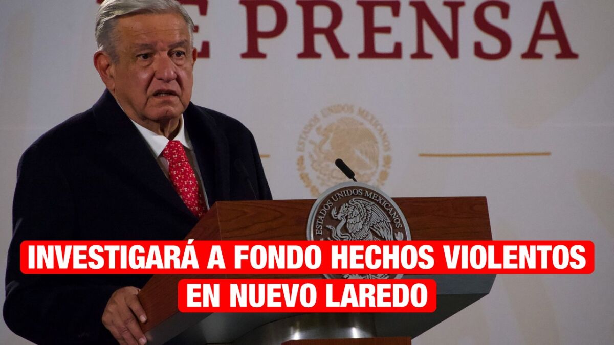 AMLO anuncia investigación a fondo de balacera en Nuevo Laredo