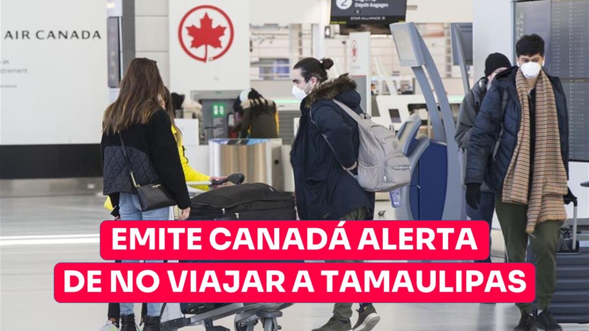 Canadá emite alerta a sus ciudadanos para no viajar a Tamaulipas