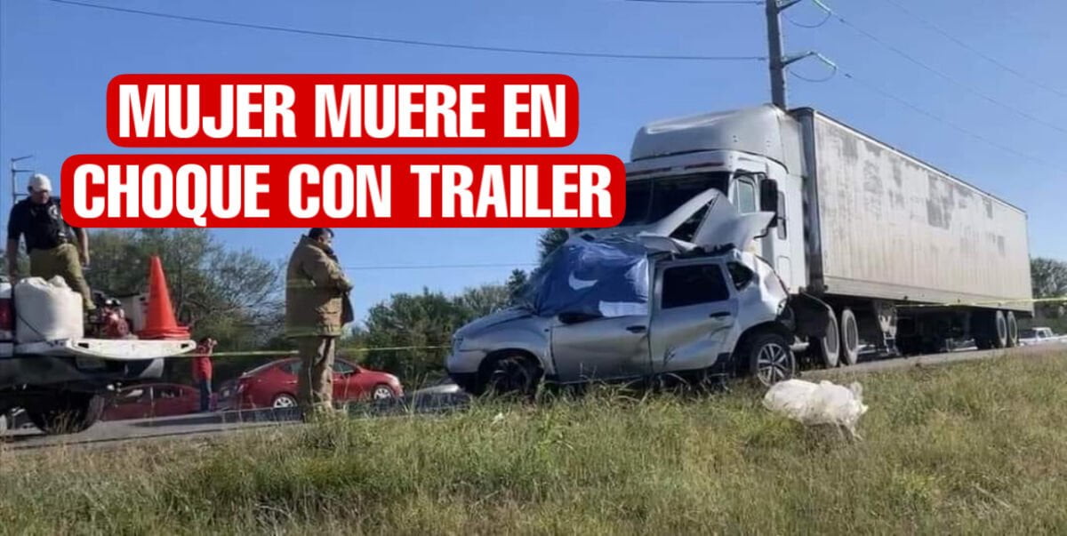 Mujer muere prensada en choque con trailer en la carretera Victoria-Matamoros