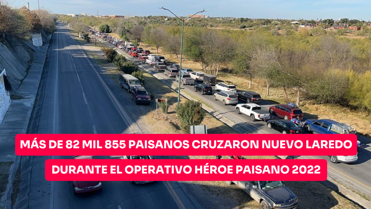 Más de 82 mil 855 paisanos cruzaron por Nuevo Laredo durante el operativo Héroe Paisano 2022