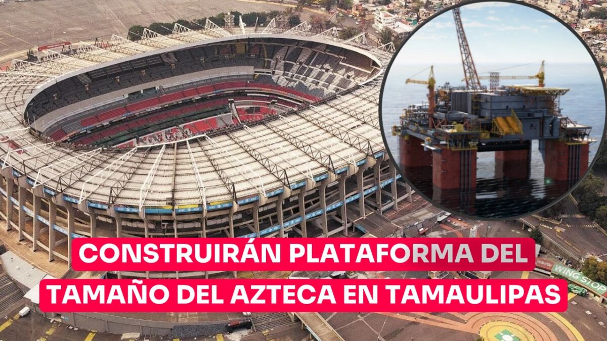 Construirán plataforma petrolera del tamaño de Estadio Azteca en Tamaulipas