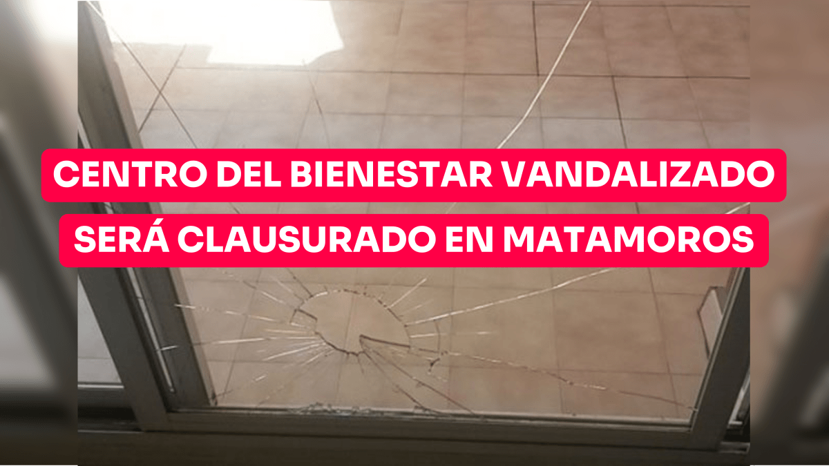 Centro del Bienestar vandalizado será clausurado en Matamoros.