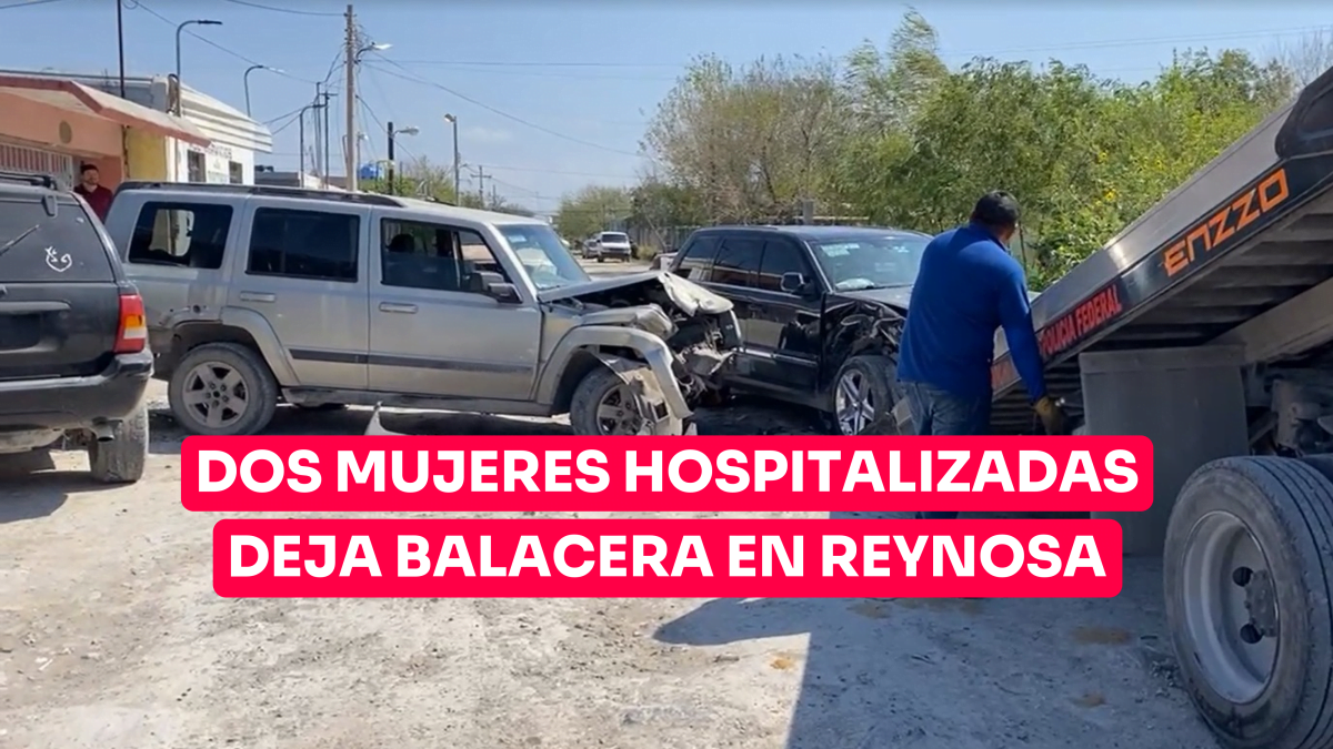 Dos mujeres hospitalizadas deja balacera en Reynosa
