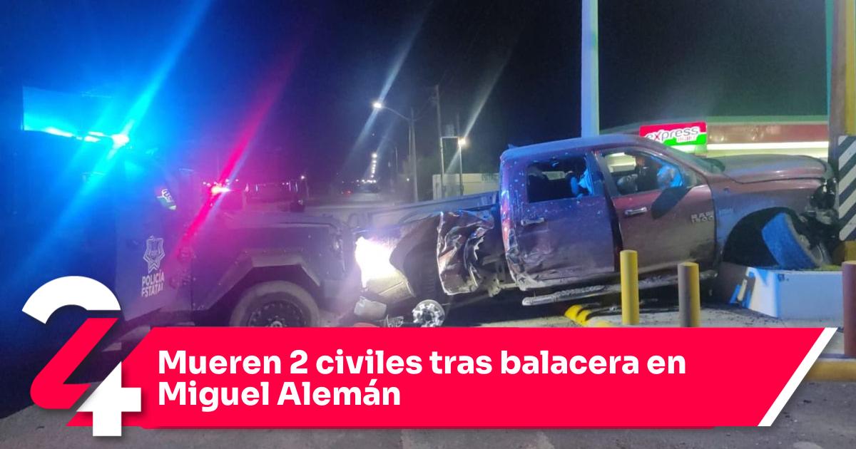 Mueren 2 civiles tras balacera en Miguel Alemán Noticias24Siete